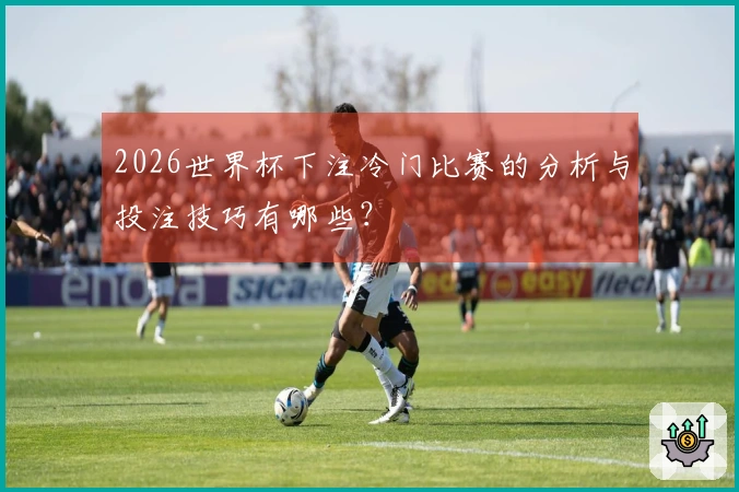 2026世界杯下注冷门比赛的分析与投注技巧有哪些?